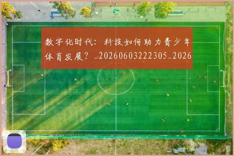 数字化时代：科技如何助力青少年体育发展？_20260603222305_20260724074924