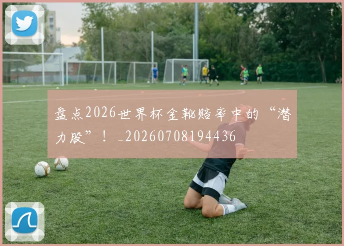 盘点2026世界杯金靴赔率中的“潜力股”！_20260708194436