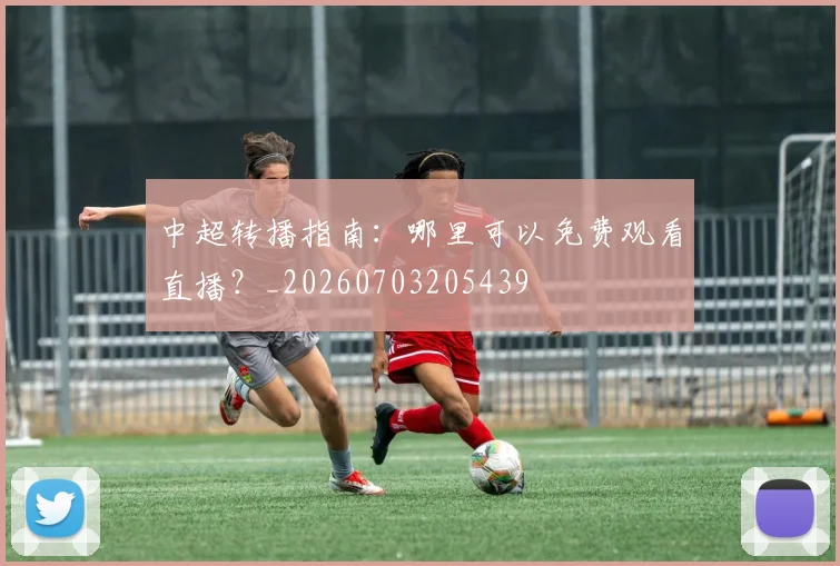 中超转播指南：哪里可以免费观看直播？_20260703205439