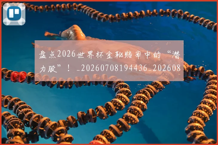 盘点2026世界杯金靴赔率中的“潜力股”！_20260708194436_20260802163819