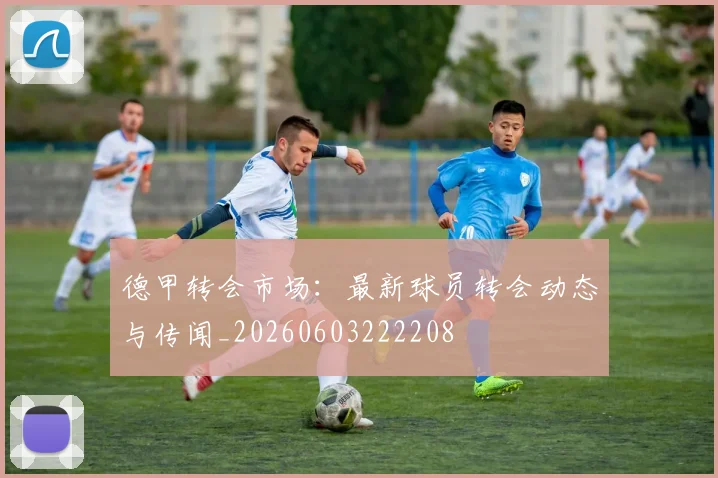 德甲转会市场:最新球员转会动态与传闻_20260603222208
