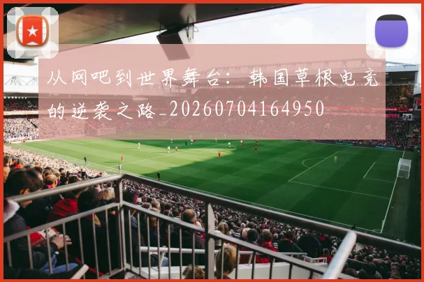 从网吧到世界舞台:韩国草根电竞的逆袭之路_20260704164950
