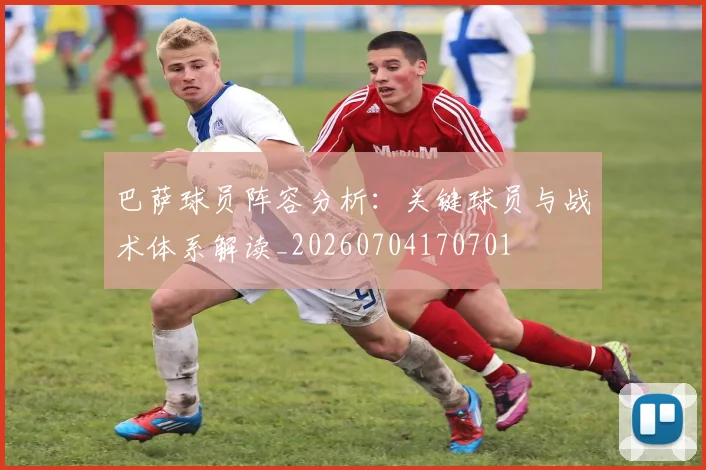 巴萨球员阵容分析：关键球员与战术体系解读_20260704170701