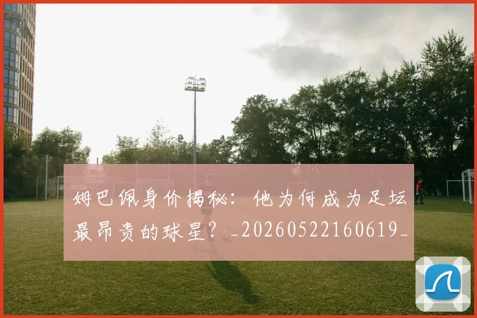 姆巴佩身价揭秘：他为何成为足坛最昂贵的球星？_20260522160619_20260720190729