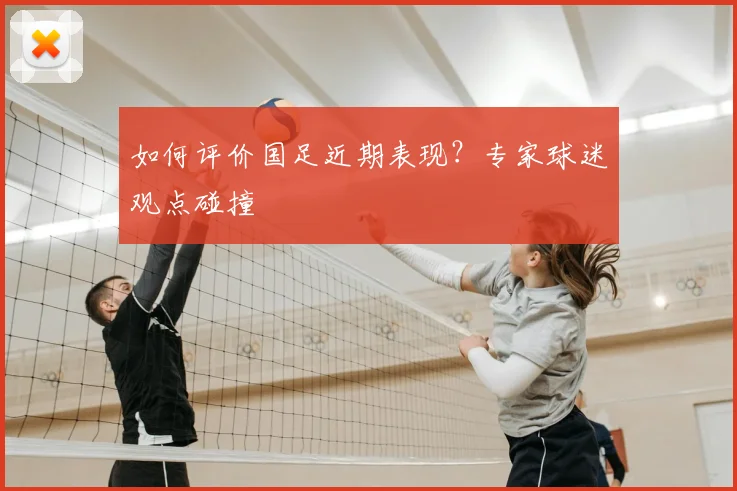 如何评价国足近期表现？专家球迷观点碰撞