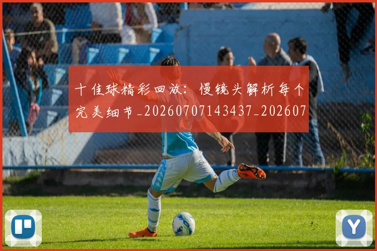 十佳球精彩回放:慢镜头解析每个完美细节_20260707143437_20260718202634