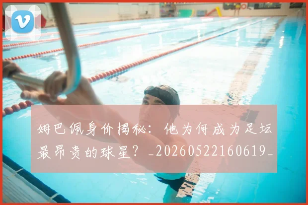 姆巴佩身价揭秘：他为何成为足坛最昂贵的球星？_20260522160619_20260703232223