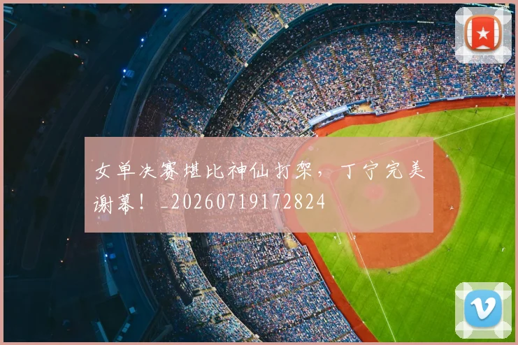 女单决赛堪比神仙打架，丁宁完美谢幕！_20260719172824