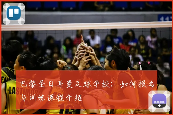 巴黎圣日耳曼足球学校:如何报名与训练课程介绍