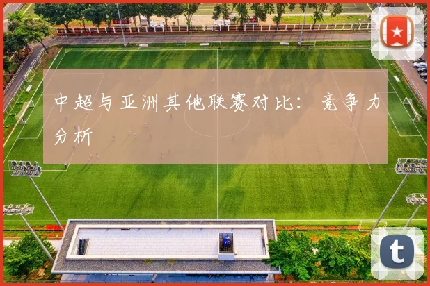 中超与亚洲其他联赛对比：竞争力分析