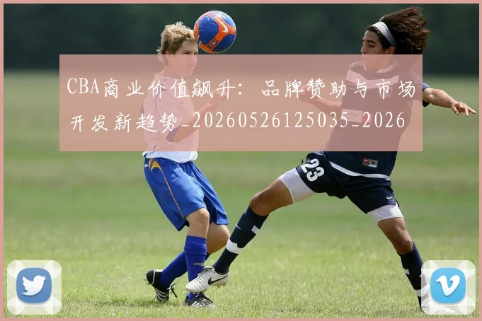 CBA商业价值飙升:品牌赞助与市场开发新趋势_20260526125035_20260702163913