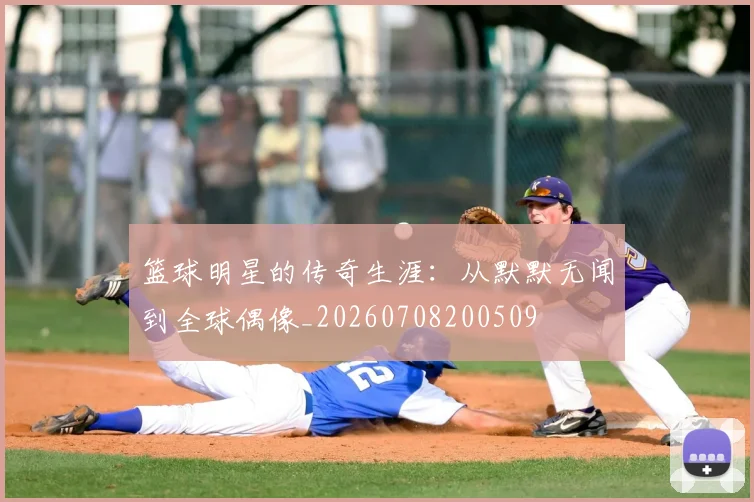 篮球明星的传奇生涯：从默默无闻到全球偶像_20260708200509