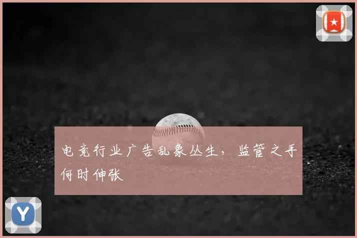 电竞行业广告乱象丛生，监管之手何时伸张