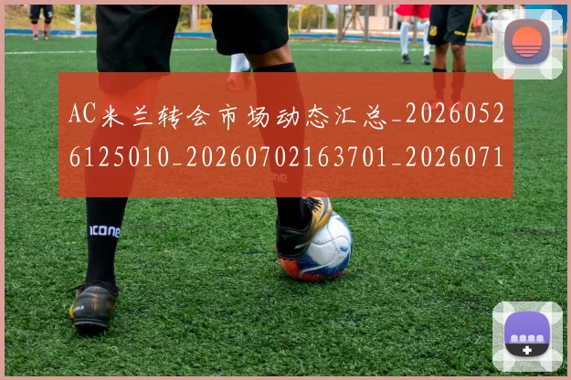 AC米兰转会市场动态汇总_20260526125010_20260702163701_20260712042031
