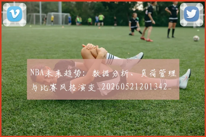 NBA未来趋势：数据分析、负荷管理与比赛风格演变_20260521201342_20260702170820