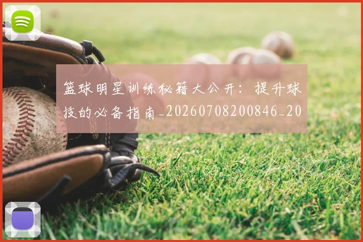 篮球明星训练秘籍大公开:提升球技的必备指南_20260708200846_20260803141900
