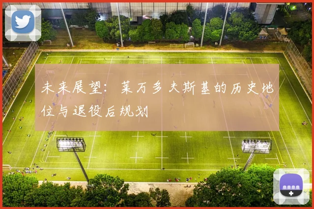 未来展望：莱万多夫斯基的历史地位与退役后规划