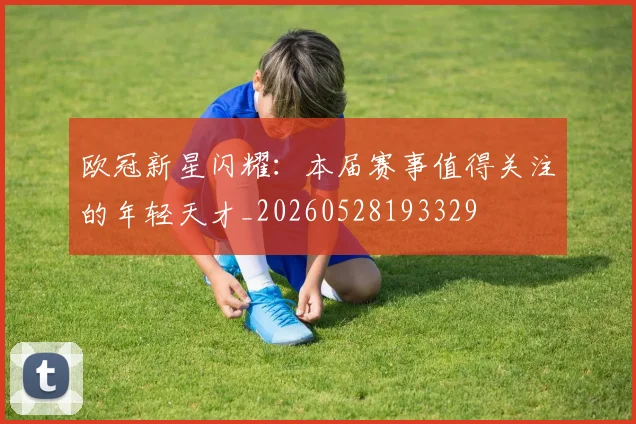 欧冠新星闪耀：本届赛事值得关注的年轻天才_20260528193329