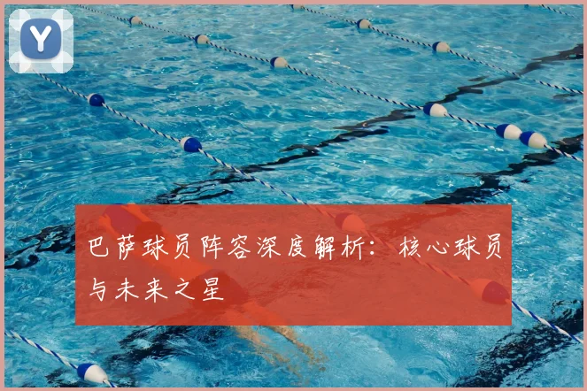 巴萨球员阵容深度解析:核心球员与未来之星