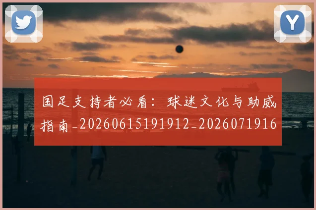 国足支持者必看：球迷文化与助威指南_20260615191912_20260719164327