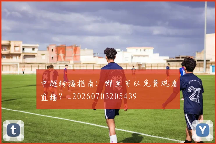 中超转播指南：哪里可以免费观看直播？_20260703205439