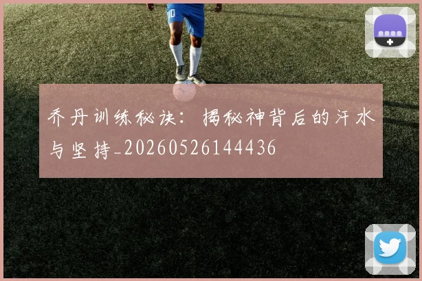 乔丹训练秘诀:揭秘神背后的汗水与坚持_20260526144436