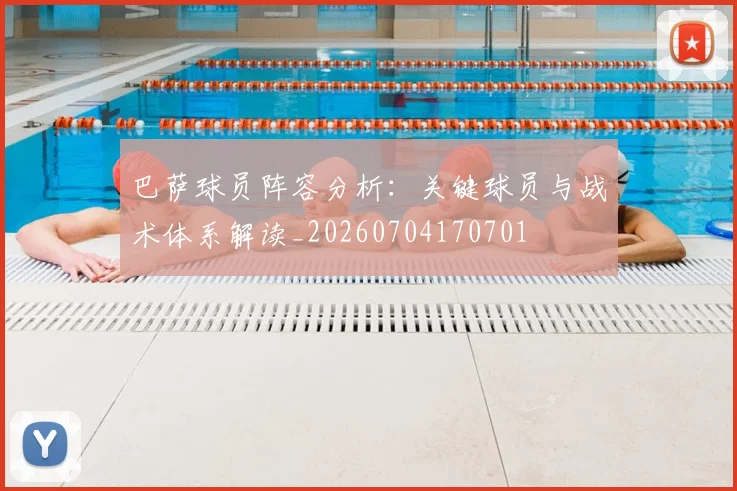 巴萨球员阵容分析：关键球员与战术体系解读_20260704170701