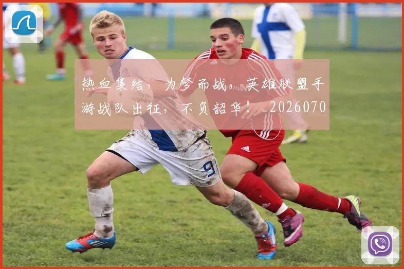 热血集结，为梦而战，英雄联盟手游战队出征，不负韶华！_20260707155136