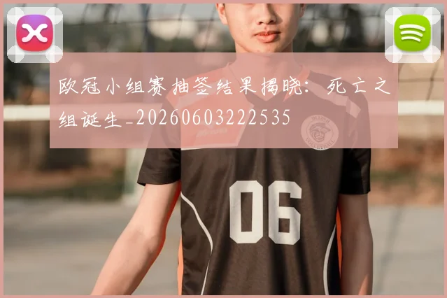 欧冠小组赛抽签结果揭晓：死亡之组诞生_20260603222535