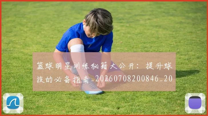 篮球明星训练秘籍大公开：提升球技的必备指南_20260708200846_20260803141900