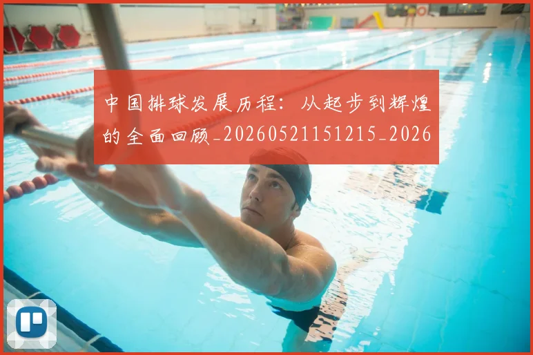 中国排球发展历程：从起步到辉煌的全面回顾_20260521151215_20260715194255