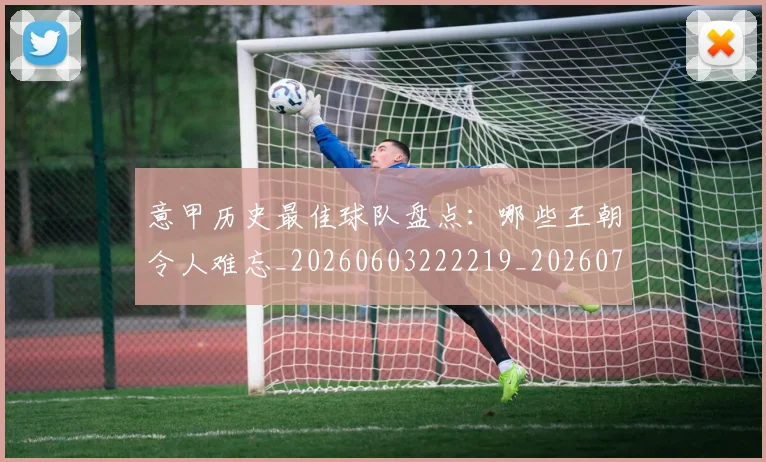 意甲历史最佳球队盘点：哪些王朝令人难忘_20260603222219_20260704174854