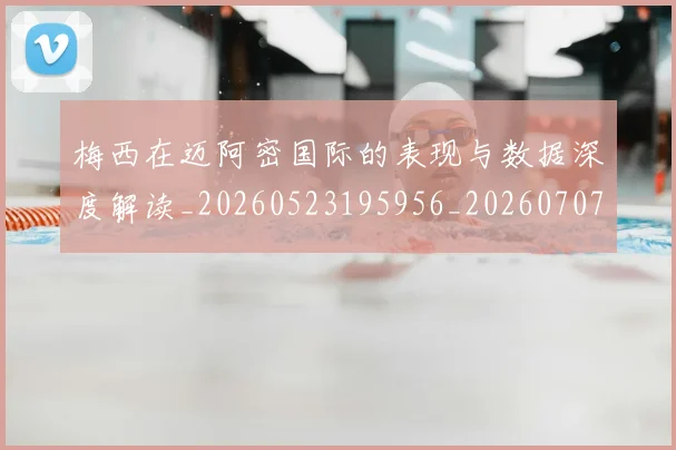 梅西在迈阿密国际的表现与数据深度解读_20260523195956_20260707023114_20260731180922