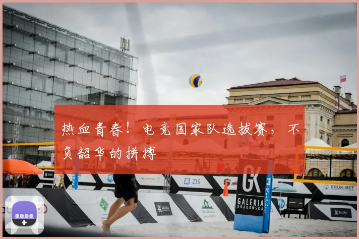 热血青春！电竞国家队选拔赛，不负韶华的拼搏