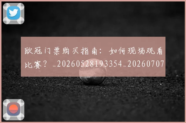 欧冠门票购买指南：如何现场观看比赛？_20260528193354_20260707152012