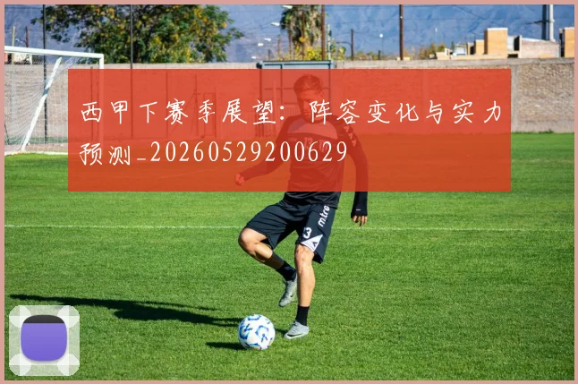西甲下赛季展望：阵容变化与实力预测_20260529200629