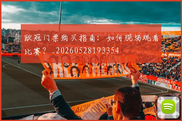 欧冠门票购买指南:如何现场观看比赛?_20260528193354