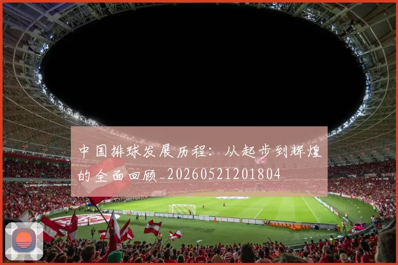 中国排球发展历程：从起步到辉煌的全面回顾_20260521201804