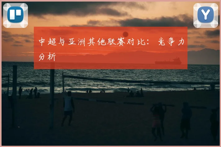 中超与亚洲其他联赛对比:竞争力分析