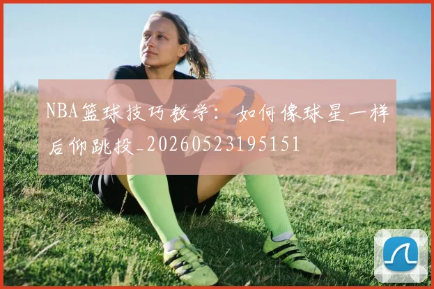 NBA篮球技巧教学：如何像球星一样后仰跳投_20260523195151