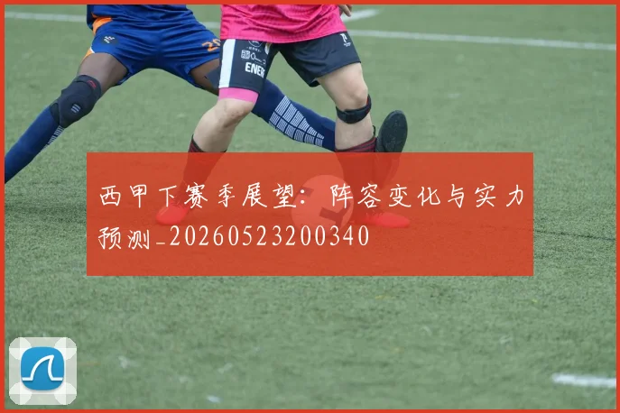 西甲下赛季展望：阵容变化与实力预测_20260523200340