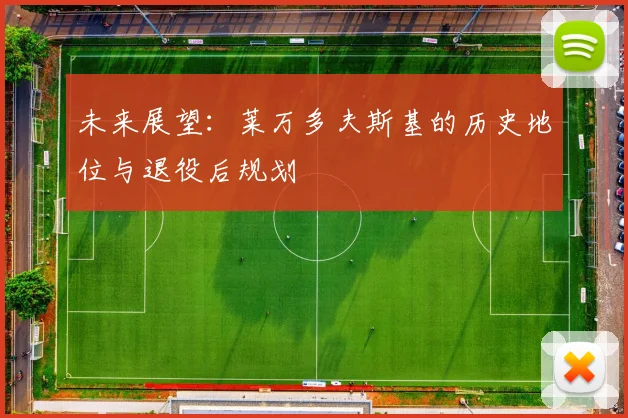 未来展望：莱万多夫斯基的历史地位与退役后规划