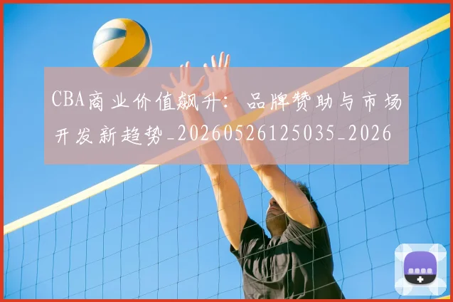 CBA商业价值飙升：品牌赞助与市场开发新趋势_20260526125035_20260702163913