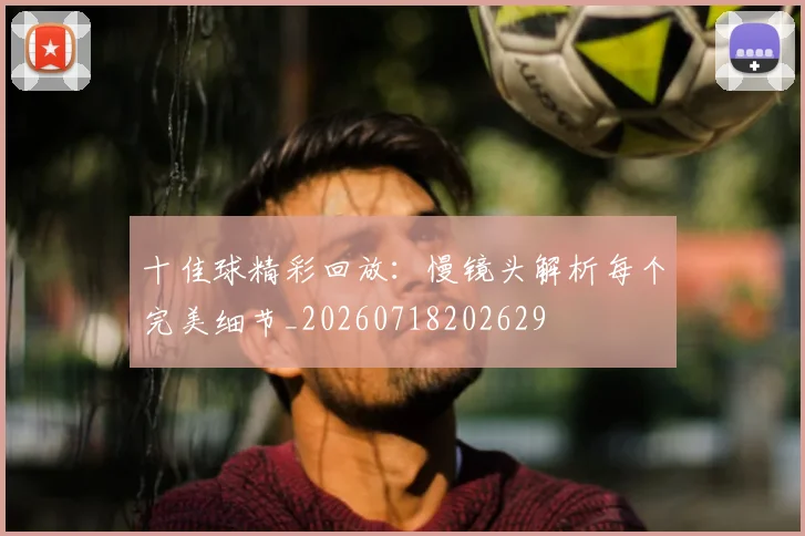 十佳球精彩回放:慢镜头解析每个完美细节_20260718202629