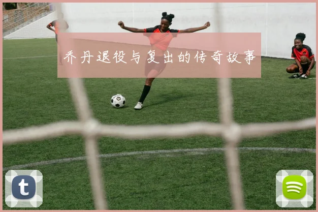 乔丹退役与复出的传奇故事