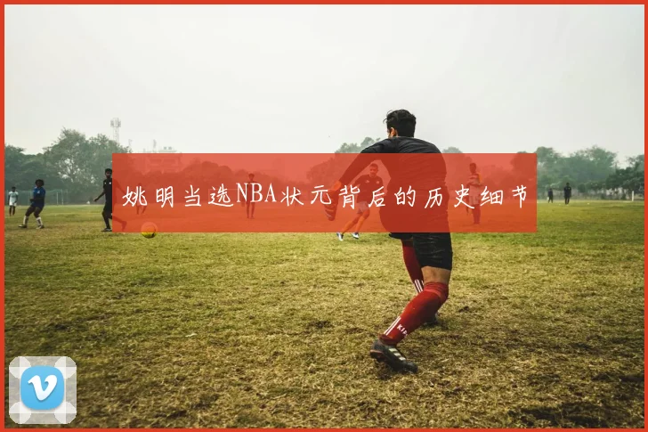 姚明当选NBA状元背后的历史细节