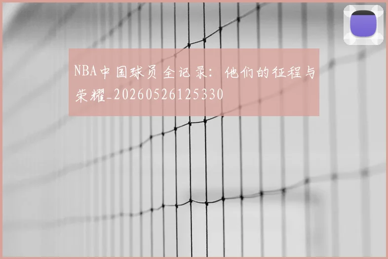 NBA中国球员全记录：他们的征程与荣耀_20260526125330