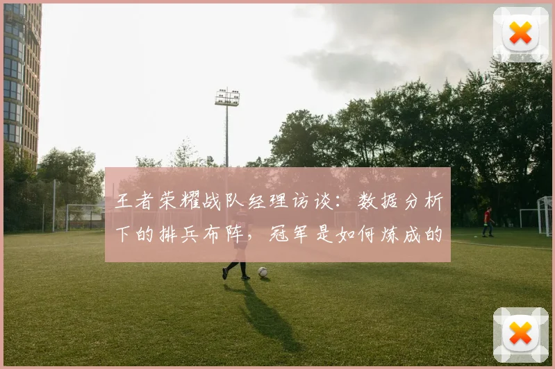 王者荣耀战队经理访谈:数据分析下的排兵布阵,冠军是如何炼成的_20260708191420