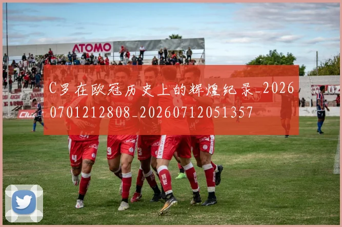 C罗在欧冠历史上的辉煌纪录_20260701212808_20260712051357