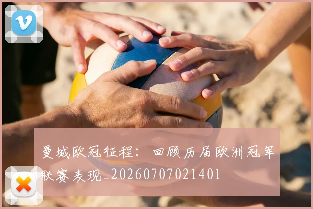 曼城欧冠征程:回顾历届欧洲冠军联赛表现_20260707021401